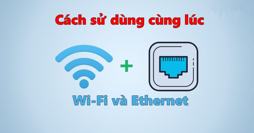 Cách sử dụng Wi-Fi và Ethernet cùng lúc trên Windows